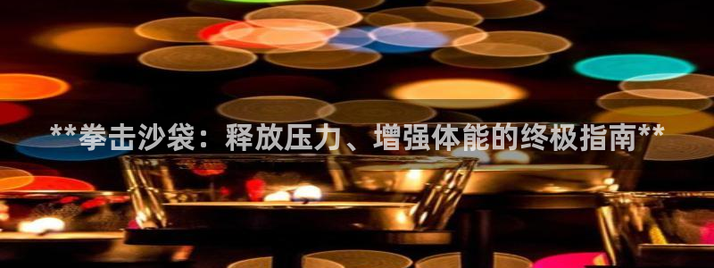 欧陆娱乐客服服务电话：**拳击沙袋：释放压力、增强体