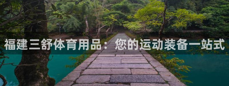 欧陆娱乐脚本：福建三舒体育用品：您的运动装备一站式