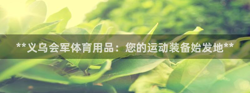 欧陆娱乐百科官网：**义乌会军体育用品：您的运动装备