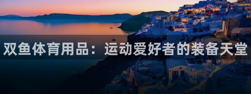 欧陆娱乐百科大全：双鱼体育用品：运动爱好者的装备天堂