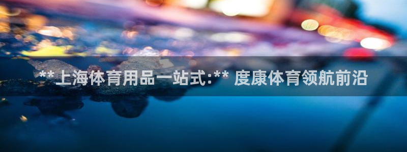 欧陆娱乐客服服务：**上海体育用品一站式:** 度康