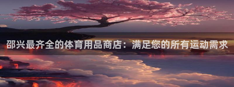 欧陆娱乐代理 贴吧官网：邵兴最齐全的体育用品商店：满