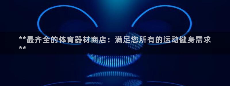 欧陆娱乐app攻略下载：**最齐全的体育器材商店：满