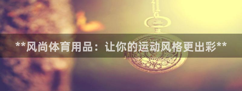 欧陆娱乐登录平台有哪些：**风尚体育用品：让你的运动