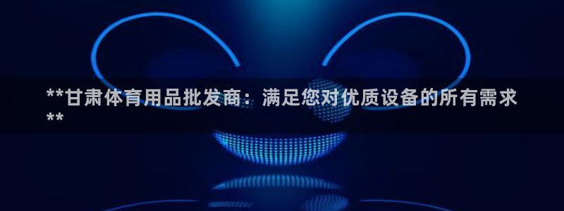 欧陆娱乐怎么注册会员账号啊：**甘肃体育用品批发商：