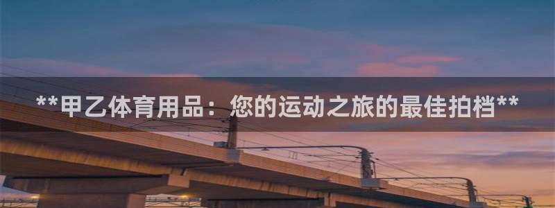 欧陆娱乐代理多少个点位合适：**甲乙体育用品：您的运