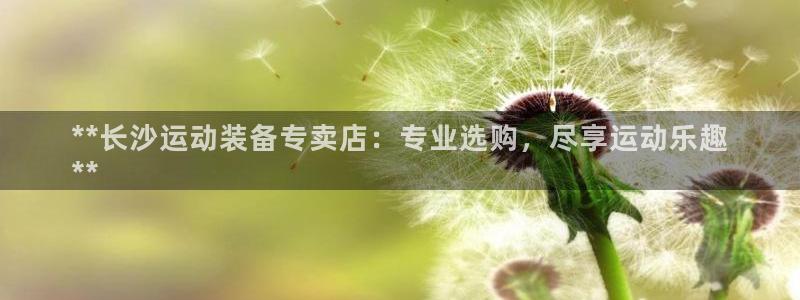 欧陆娱乐代理 贴吧官网：**长沙运动装备专卖店：专业