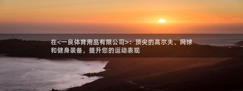 欧陆娱乐平台登录不上去：在<一良体育用品有限公司>：