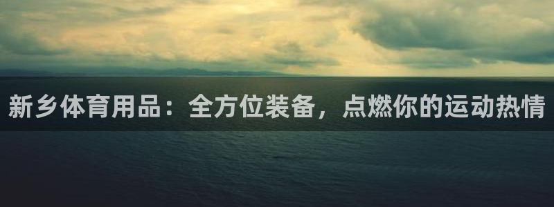 欧陆娱乐客服：新乡体育用品：全方位装备，点燃你的运动