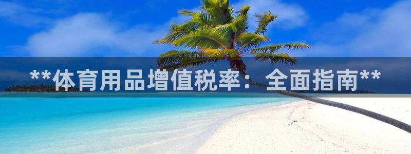欧陆娱乐怎么注册会员账号：**体育用品增值税率：全面