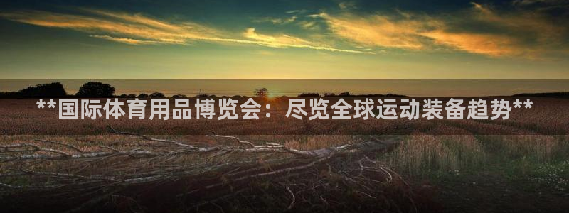 欧陆娱乐会员：**国际体育用品博览会：尽览全球运动装备趋势*