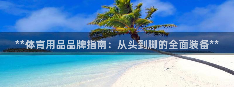 欧陆娱乐官网下载安装手机版：**体育用品品牌指南：从