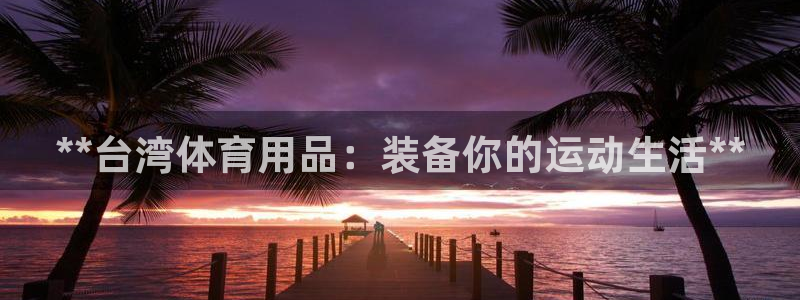 欧陆娱乐的故事有哪些：**台湾体育用品：装备你的运动