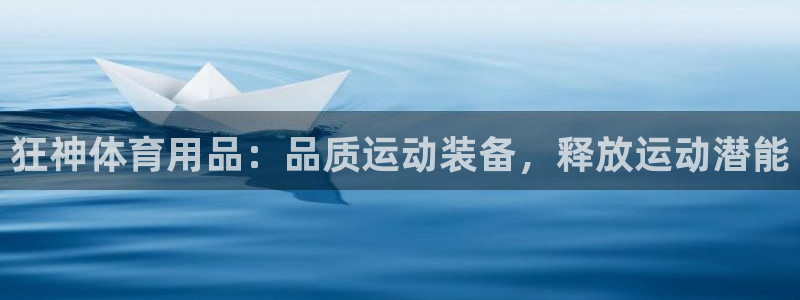 欧陆娱乐登陆官网网址：狂神体育用品：品质运动装备，释