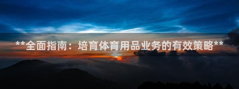 欧陆娱乐官方客服电话：**全面指南：培育体育用品业务