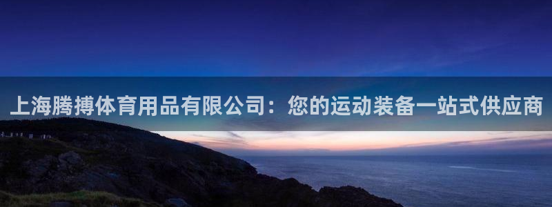 欧陆娱乐微信：上海腾搏体育用品有限公司：您的运动装备