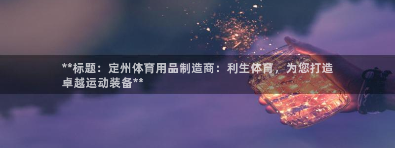 欧陆娱乐挂机项目：**标题：定州体育用品制造商：利生体育，为