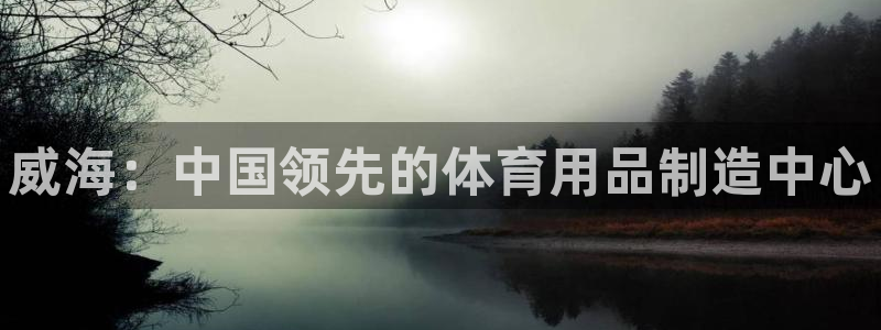 欧陆娱乐出款了吗：威海：中国领先的体育用品制造中心