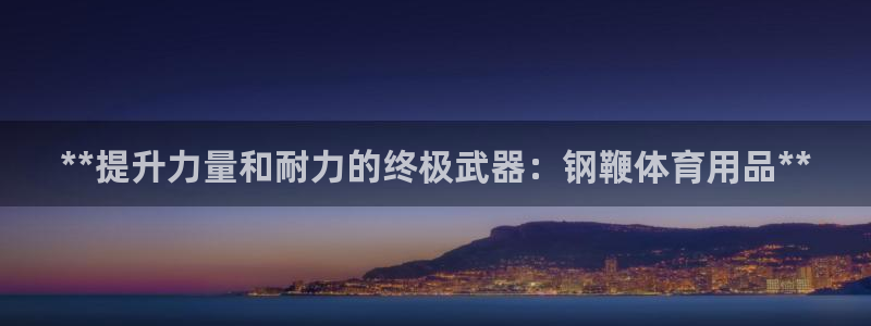欧陆游戏平台：**提升力量和耐力的终极武器：钢鞭体育