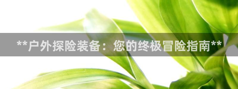 欧陆娱乐app下载安装：**户外探险装备：您的终极冒