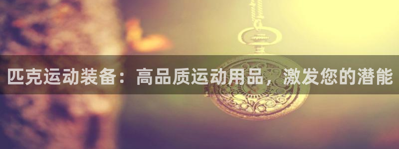 欧陆娱乐官方网站：匹克运动装备：高品质运动用品，激发