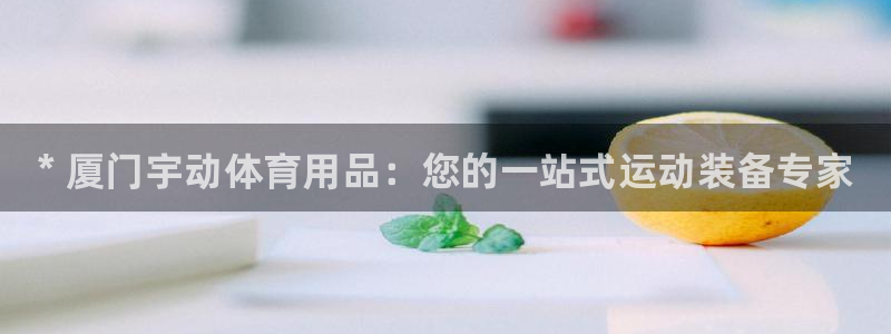 欧陆娱乐注册链接怎么弄：* 厦门宇动体育用品：您的一