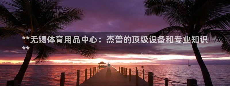 欧陆娱乐app下载：**无锡体育用品中心：杰普的顶级