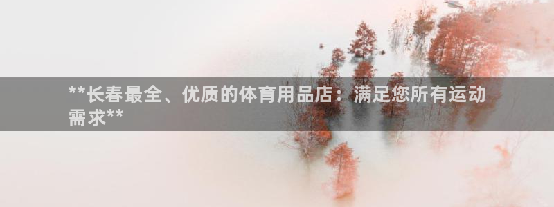 欧陆娱乐提现两百万：**长春最全、优质的体育用品店：