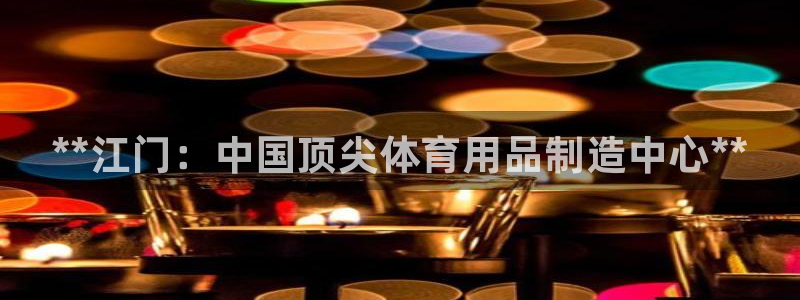 欧陆娱乐平台登录不上去了：**江门：中国顶尖体育用品