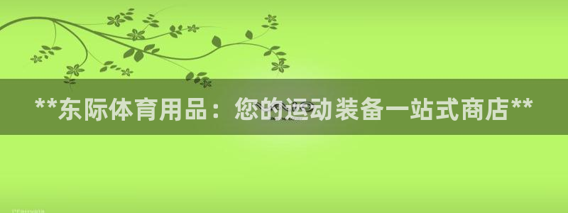 欧陆娱乐总代理是谁：**东际体育用品：您的运动装备一