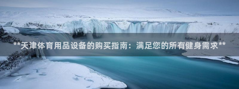 欧陆娱乐合法吗?：**天津体育用品设备的购买指南：满