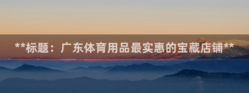 欧陆娱乐登录平台官网：**标题：广东体育用品最实惠的宝藏店铺