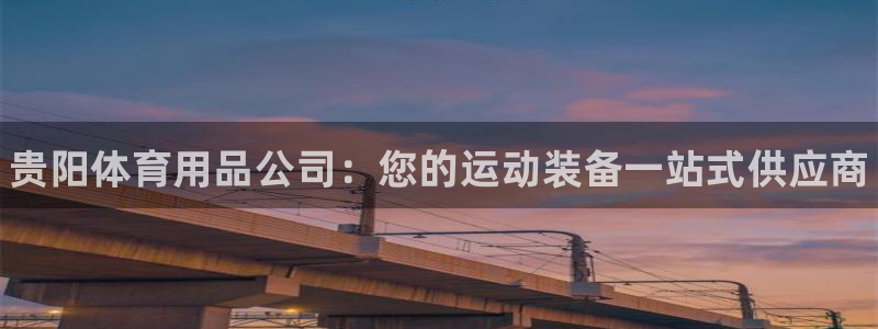 欧陆娱乐客服人工电话：贵阳体育用品公司：您的运动装备